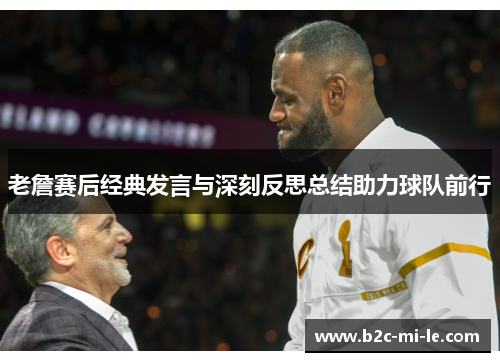 老詹赛后经典发言与深刻反思总结助力球队前行 老詹赛后经典发言与深刻反思总结助力球队前行