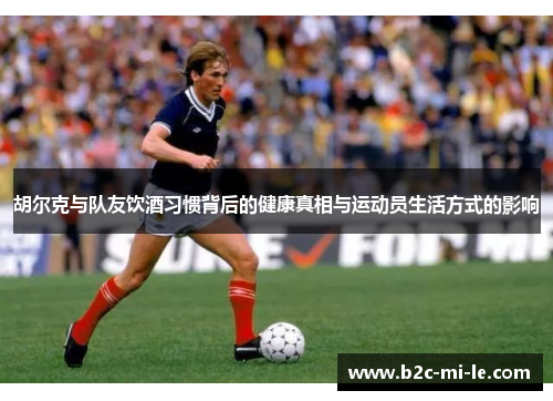 胡尔克与队友饮酒习惯背后的健康真相与运动员生活方式的影响 胡尔克与队友饮酒习惯背后的健康真相与运动员生活方式的影响