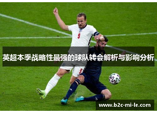 英超本季战略性最强的球队转会解析与影响分析