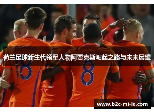 荷兰足球新生代领军人物阿贾克斯崛起之路与未来展望 荷兰足球新生代领军人物阿贾克斯崛起之路与未来展望