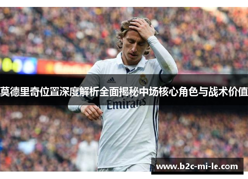 莫德里奇位置深度解析全面揭秘中场核心角色与战术价值