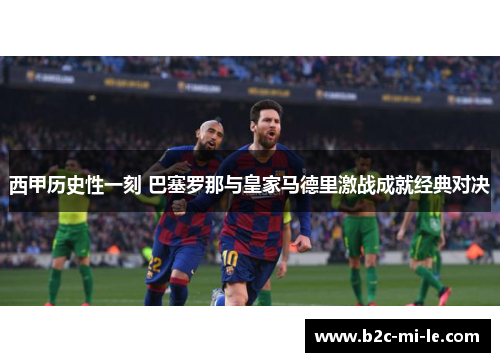 西甲历史性一刻 巴塞罗那与皇家马德里激战成就经典对决 西甲历史性一刻 巴塞罗那与皇家马德里激战成就经典对决