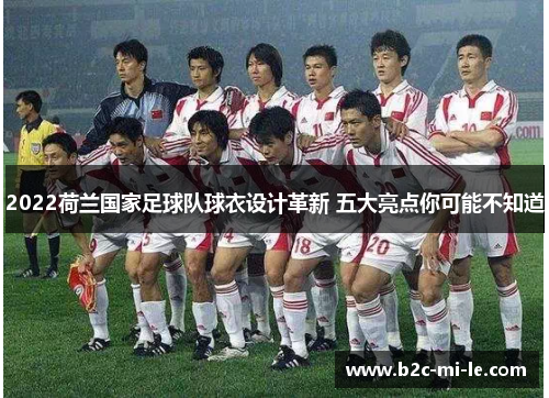 2022荷兰国家足球队球衣设计革新 五大亮点你可能不知道