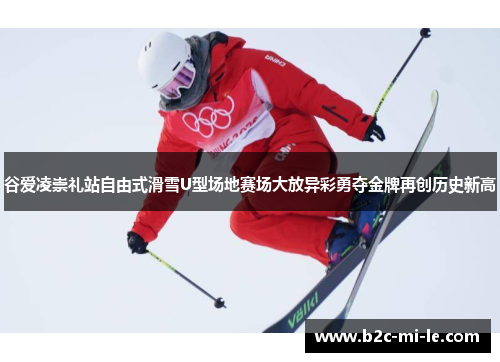谷爱凌崇礼站自由式滑雪U型场地赛场大放异彩勇夺金牌再创历史新高