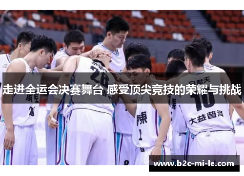 走进全运会决赛舞台 感受顶尖竞技的荣耀与挑战