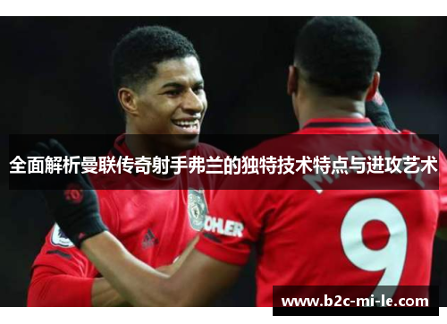 全面解析曼联传奇射手弗兰的独特技术特点与进攻艺术