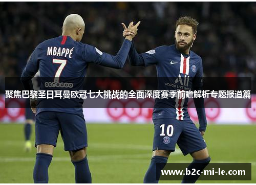 聚焦巴黎圣日耳曼欧冠七大挑战的全面深度赛季前瞻解析专题报道篇 聚焦巴黎圣日耳曼欧冠七大挑战的全面深度赛季前瞻解析专题报道篇