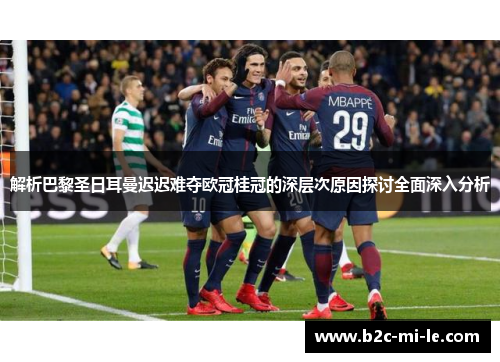 解析巴黎圣日耳曼迟迟难夺欧冠桂冠的深层次原因探讨全面深入分析 解析巴黎圣日耳曼迟迟难夺欧冠桂冠的深层次原因探讨全面深入分析