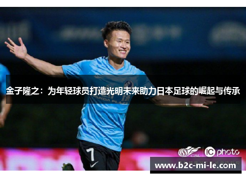 金子隆之：为年轻球员打造光明未来助力日本足球的崛起与传承