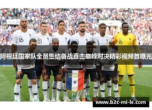 阿根廷国家队全员集结备战直击巅峰对决精彩视频首曝光